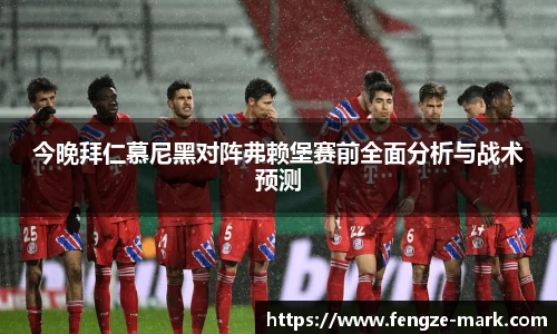 今晚拜仁慕尼黑对阵弗赖堡赛前全面分析与战术预测