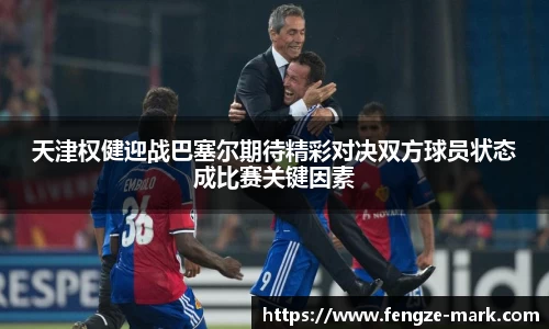 天津权健迎战巴塞尔期待精彩对决双方球员状态成比赛关键因素