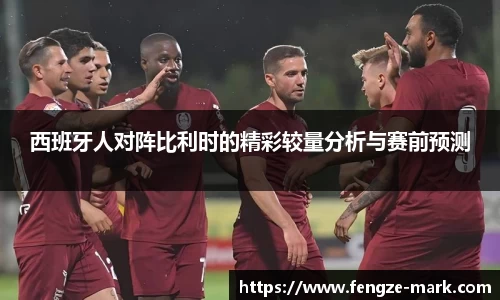 西班牙人对阵比利时的精彩较量分析与赛前预测