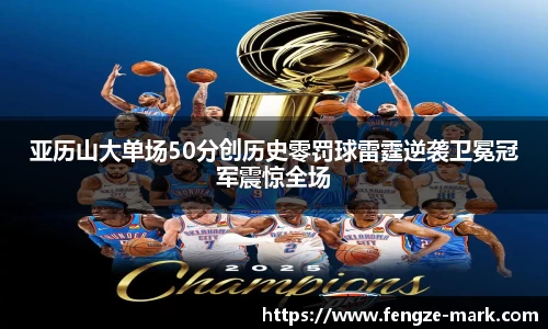亚历山大单场50分创历史零罚球雷霆逆袭卫冕冠军震惊全场