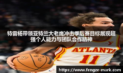 特雷杨带领亚特兰大老鹰冲击季后赛目标展现超强个人能力与团队合作精神