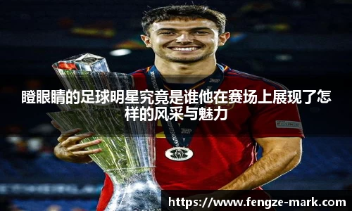 瞪眼睛的足球明星究竟是谁他在赛场上展现了怎样的风采与魅力