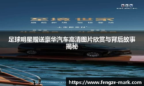 足球明星赠送豪华汽车高清图片欣赏与背后故事揭秘