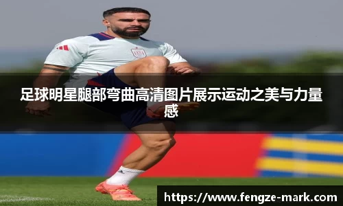 足球明星腿部弯曲高清图片展示运动之美与力量感